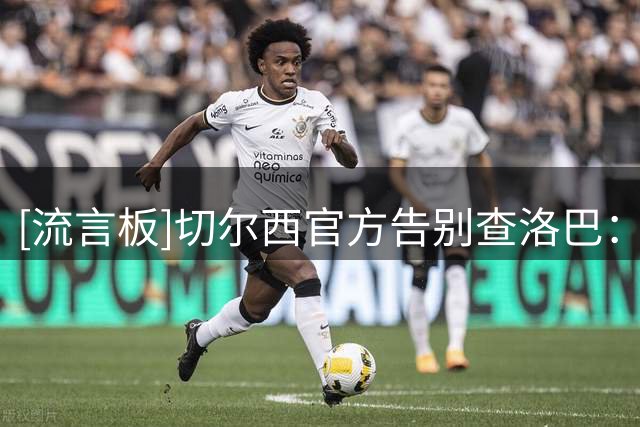 [流言板]切尔西官方告别查洛巴：你从小就是蓝军球迷，祝在意甲顺利